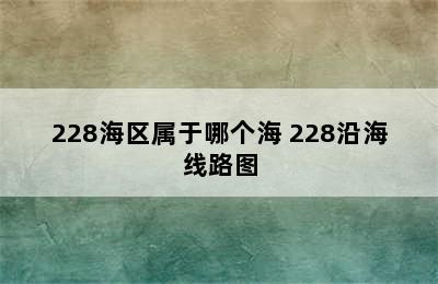 228海区属于哪个海 228沿海线路图